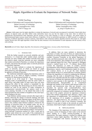 International Journal on Recent and Innovation Trends in Computing and Communication ISSN: 2321-8169
Volume: 5 Issue: 12 72 – 75
_______________________________________________________________________________________________
72
IJRITCC | December 2017, Available @ http://www.ijritcc.org
_______________________________________________________________________________________
Ripple Algorithm to Evaluate the Importance of Network Nodes
WANG Yan-Peng
School of Information and Communication Engineering
Dalian University of Technology
Dalian, LiaoningProvince, China
378875773@qq.com
YU Ming
School of Information and Communication Engineering
Dalian University of Technology
Dalian, LiaoningProvince, China
yu_ming1111@dlut.edu.cn.
Abstract—Inthis paper raise the ripples algorithm to evaluate the importance of network node was proposed, its principle is based onthe direct
influence of adjacent nodes, and affect farther nodes indirectlyby closer ones just like the ripples on the water. Then we defined two
judgments,the discriminationof node importance and the accuracy of key node selecting, to verify its efficiency. The greater degree of
discriminationand higher accuracy means better efficiency of algorithm. At last we performed experiment on ARPA network, to compare the
efficiency of different algorithms, closeness centricity, node deletion, node contraction method, algorithm raised by Zhou Xuan etc. and ripple
method. Results show that ripple algorithm is better than the other measures in the discrimination of node importance and the accuracy of key
node selecting.
Keywords-network Nodes, Ripple Algorithm, Discrimination of Node Importance, Accuracy of Key Node Selecting
__________________________________________________*****_________________________________________________
I. INTRODUCTION
With the further research on network reliability and anti-
destructive, it is found that under random attack, scale-free
networks are more reliable than random networks.And under
the selective attack, scale-free networks are more vulnerable
than random networks[1].Therefore, to evaluate the importance
of nodes, and protect the principle nodes in network protection
is particularly important.
There are many methods to evaluate the importance of
nodes in networks, most of which are based on graph
theory.However, each algorithm has its limitations and may not
be applied to all kinds of networks.
The traditional methodsfor judging the importance nodes in
networks are a lot. Such as, Degree Centrality, Closeness
Centrality [2], BetweennessCentrality, etc.
Kitsak et al. [3-4] raised K - Shell Decomposition.
Stripping nodes of peripherallayers until the center nodes of
inner layers, and judge nodes of inner layers have got more
influence.The effect of this method is remarkable for the
analysis of spreading. But shortcomings are obvious when this
method are used on the analysis of nodes evaluations in
communication networks.Firstly, the analysis result is too
coarse graining. Secondly, it is the default that nodes in the
same layerlink the same number of neighbors in the outer layer,
which leading to the error.
Node Deletion method analyze network after target node is
deleted, observing the change of network topology and some
properties, and judge node important degree on the basis of the
parameters changing.For instance, the Spanning Tree is widely
used in this method. Node Deletion method is limited by the
topology of network.If there are multiple nodes, any one of
whichare deleted maylead to the network separating, the
importance of these nodes will not be distinguished.Aiming at
the shortcomings of the Node Deletion method, TanYuejinet al.
raised theNode Contraction method [1], After a node and its
neighbor nodes shrink into a new node, if the condensation of
the network become better, the node is considered to be more
important.
In addition, there are many methods to determine the
importance of nodes, but most of them are improvements or
integration of existing methods.Such as Chen Jing, SunLinfu[5]
consider Closeness Centrality as the global importance of
nodes, and Betweennessofa node within the its neighborhood
as the local importance, then multiply the two results to get the
node important degree.Wu Guo, Fang Liguoand Li Zhongput
forward a method based on D - S evidence theory,which
evaluate the importance of nodes of complex network
bycomprehend multi-index[6].Comprehend degree, Closeness,
Betweenness, tenacity, and Condensation degree by using the
D-S evidence theory, so as to get the node important
degree.Shasha Wang et al. raised Efficiency Centrality method,
evaluate the importance of a node by comparing the efficiency
changing after the node is deleted[7].Junyi Wang et al. put
forward a new algorithm that take the weight of neighbor nodes
into account to evaluate the important degree of the node. This
method is more accurate in the importance of nodes in local
nodescalculation[8], Zhong-KuiBao et al. comprehend
thelength and number of the shortest path between nodes of a
network, and transmission rates, then put forward a new
algorithm for network node evaluation[9].Zhou Xuan
etc.definednode efficiency and node importance evaluation
matrix[10], proposed an evaluation method forfinding out the
key node in the complex network by importance evaluation
matrix.This method comprehend node efficiency, degree, and
the importance of neighbornodes. The contribution of a node
for the importance of its neighbor is calculated with its
efficiency and degree.However, the calculation of its node
efficiency is similar to that of the Closeness Centrality, the
distance of every pair of nodes in the network are need to be
calculated, which lead to higher computational complexity.
II. RIPPLEALGORITHM
The changing of the importance of a node in the network
will cause a series of changing of other nodes in the network
which leading to a chain reaction.According to this
characteristic, this paper proposes a method for judging node
importance names ripple algorithm. The effect of a nodeto
others is transported with iterative calculation like ripple
 