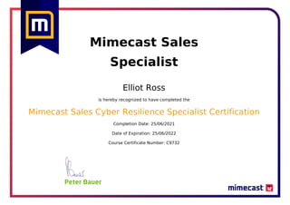 Mimecast Sales
Specialist
Elliot Ross
is hereby recognized to have completed the
Mimecast Sales Cyber Resilience Specialist Certification
Completion Date: 25/06/2021
Date of Expiration: 25/06/2022
Course Certificate Number: C9732
Powered by TCPDF (www.tcpdf.org)
 