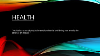 HEALTH
“Health is a state of physical mental and social well being not merely the
absence of disease “
 