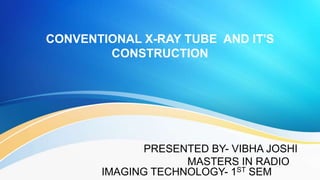 CONVENTIONAL X-RAY TUBE AND IT'S
CONSTRUCTION
PRESENTED BY- VIBHA JOSHI
MASTERS IN RADIO
IMAGING TECHNOLOGY- 1ST SEM
 