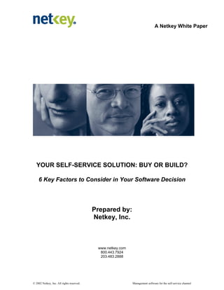 A Netkey White Paper
© 2002 Netkey, Inc. All rights reserved. Management software for the self-service channel
YOUR SELF-SERVICE SOLUTION: BUY OR BUILD?
6 Key Factors to Consider in Your Software Decision
Prepared by:
Netkey, Inc.
www.netkey.com
800.443.7924
203.483.2888
 