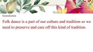 Generalization
Folk dance is a part of our culture and tradition so we
need to preserve and care off this kind of tradition.
 