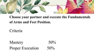 Choose your partner and execute the Fundamentals
of Arms and Feet Position.
Criteria
Mastery 50%
Proper Execution 50%
 