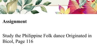 Assignment
Study the Philippine Folk dance Originated in
Bicol, Page 116
 