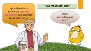 “Los meses del año”
¿Qué
aprenderemos
hoy?
Aprenderemos a
reconocer unidades
temporales que permiten
identificar fechas.