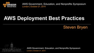 AWS Government, Education, and Nonprofits Symposium 
London | October 21, 2014 
AWS Deployment Best Practices 
Steven Bryen 
AWS Government, Education, and Nonprofits Symposium 
London | October 21, 2014 
 