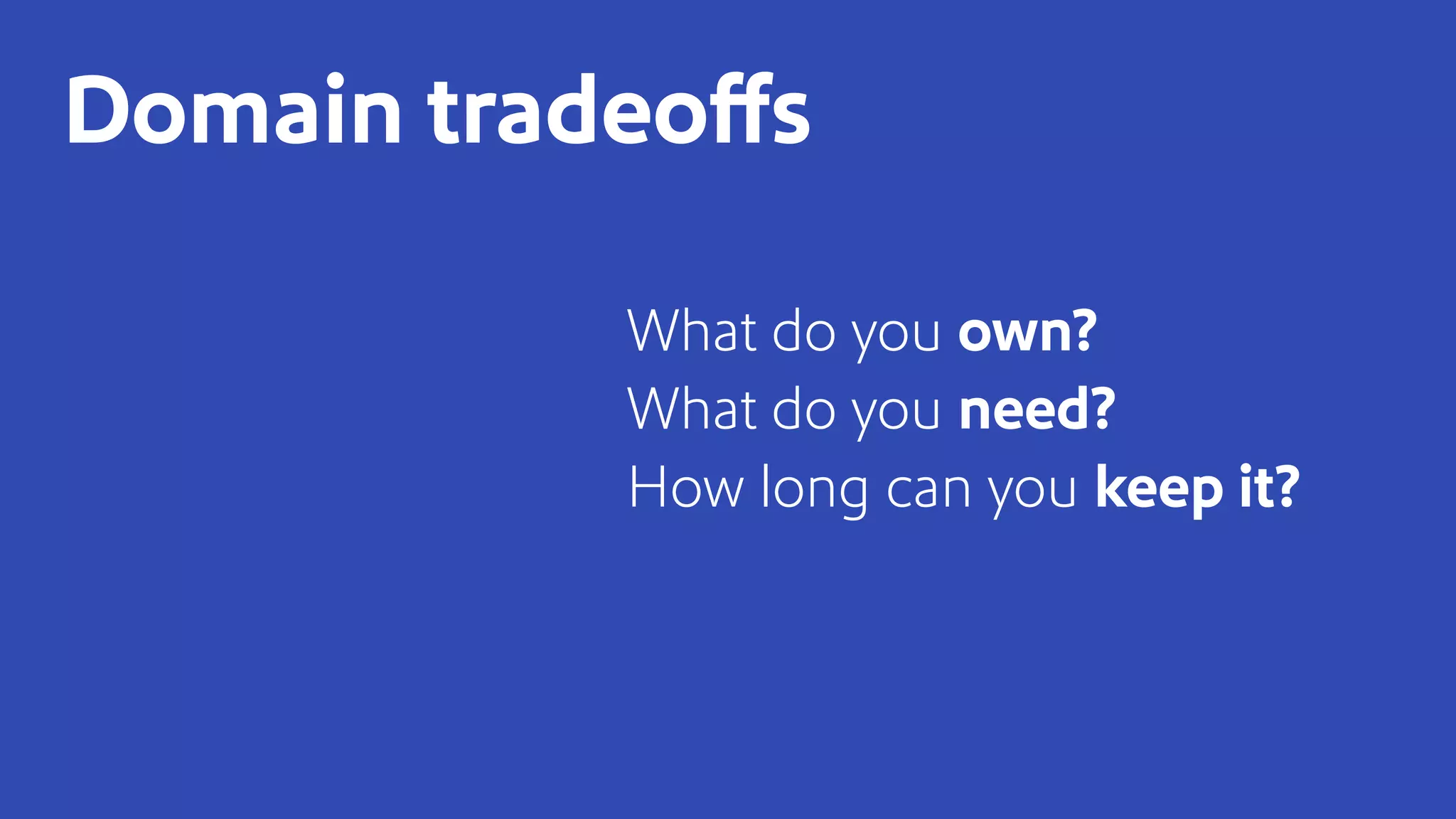 What do you own?
What do you need?
How long can you keep it?
Domain tradeoffs
 