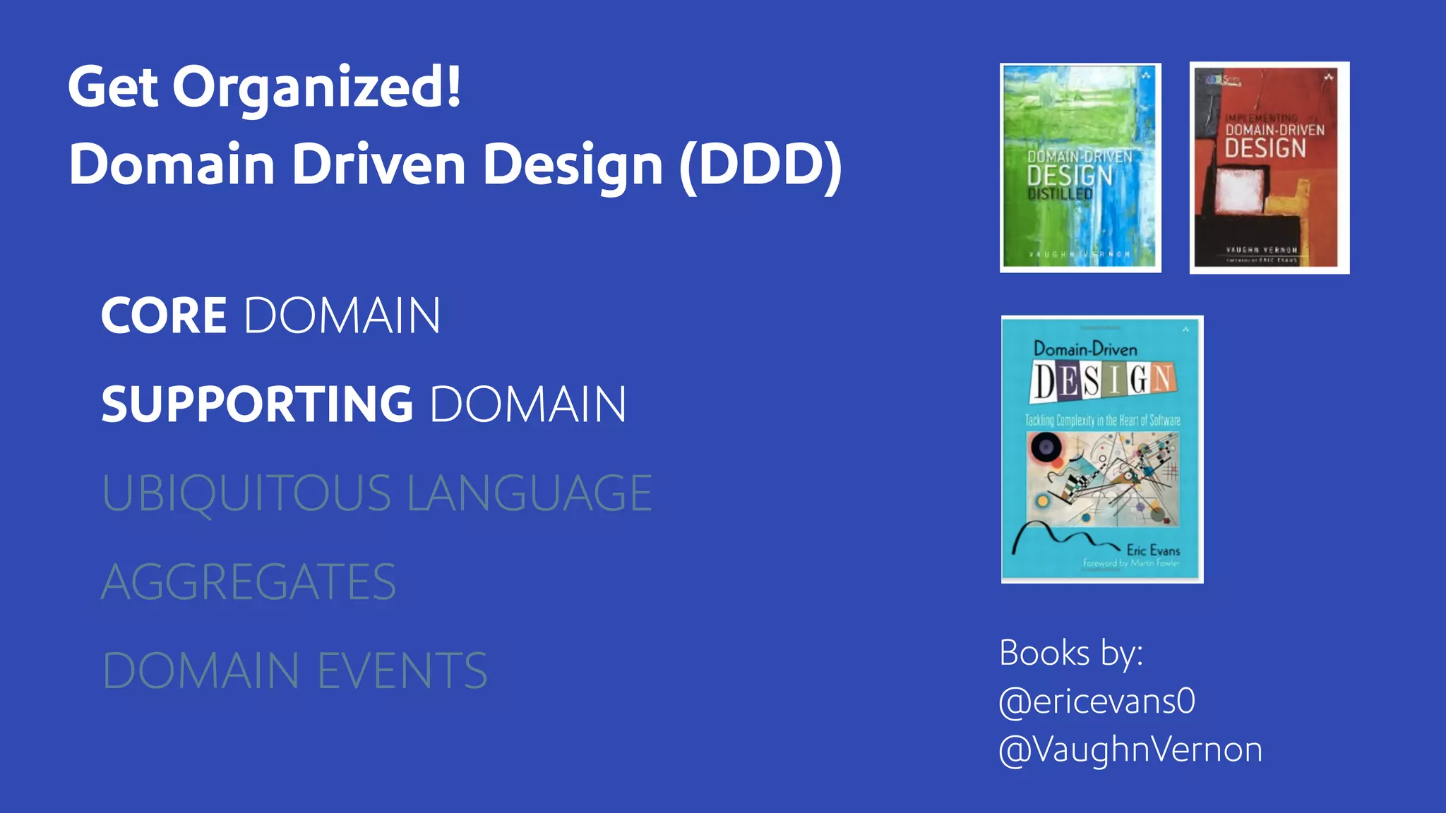Books by:
@ericevans0
@VaughnVernon
Get Organized!
Domain Driven Design (DDD)
CORE DOMAIN
SUPPORTING DOMAIN
UBIQUITOUS LANGUAGE
AGGREGATES
DOMAIN EVENTS
 