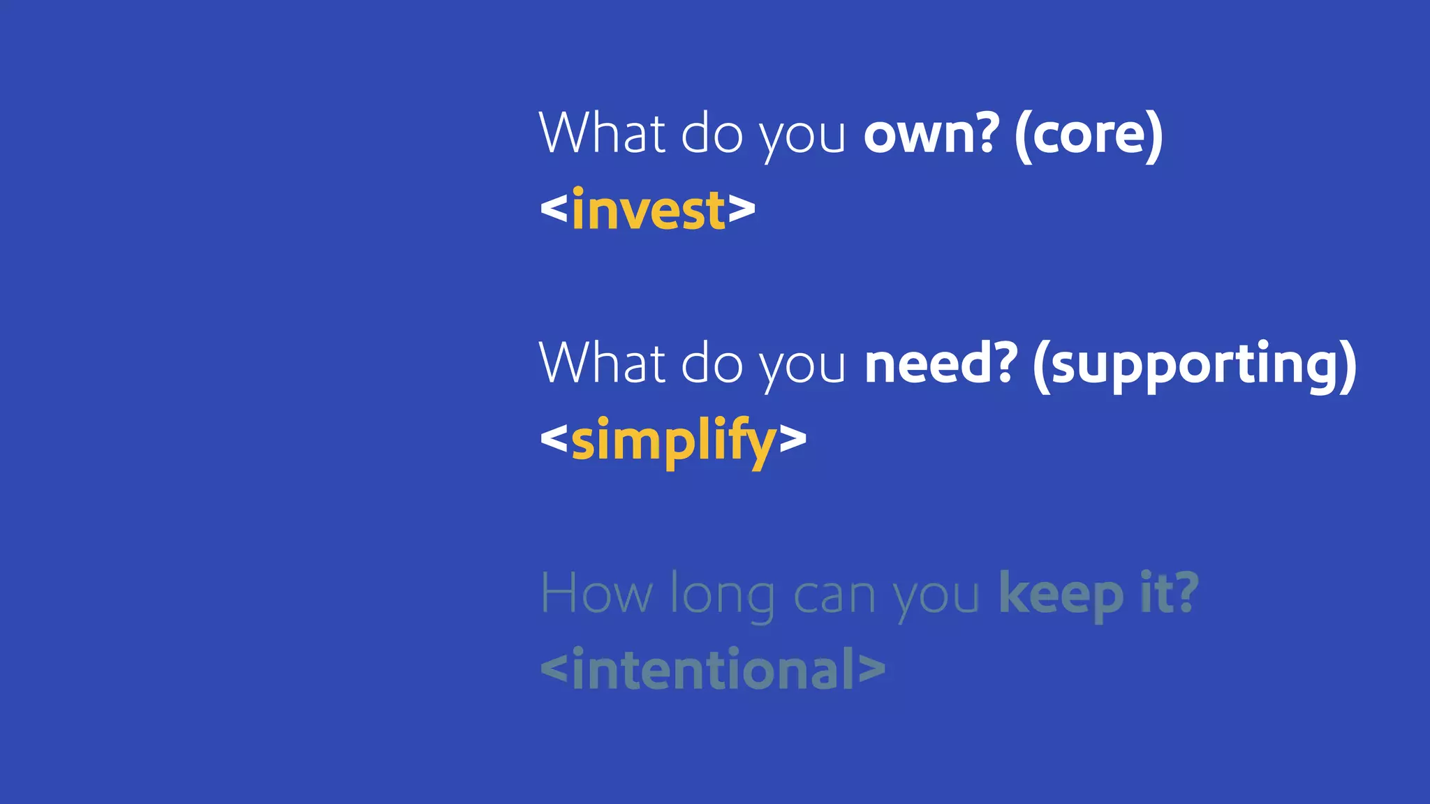 What do you own? (core)
<invest>
What do you need? (supporting)
<simplify>
How long can you keep it?
<intentional>
 