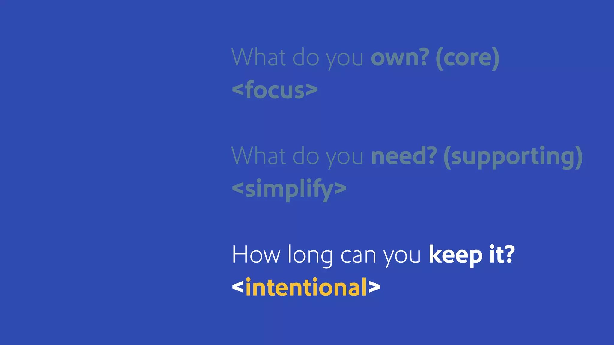 What do you own? (core)
<focus>
What do you need? (supporting)
<simplify>
How long can you keep it?
<intentional>
 