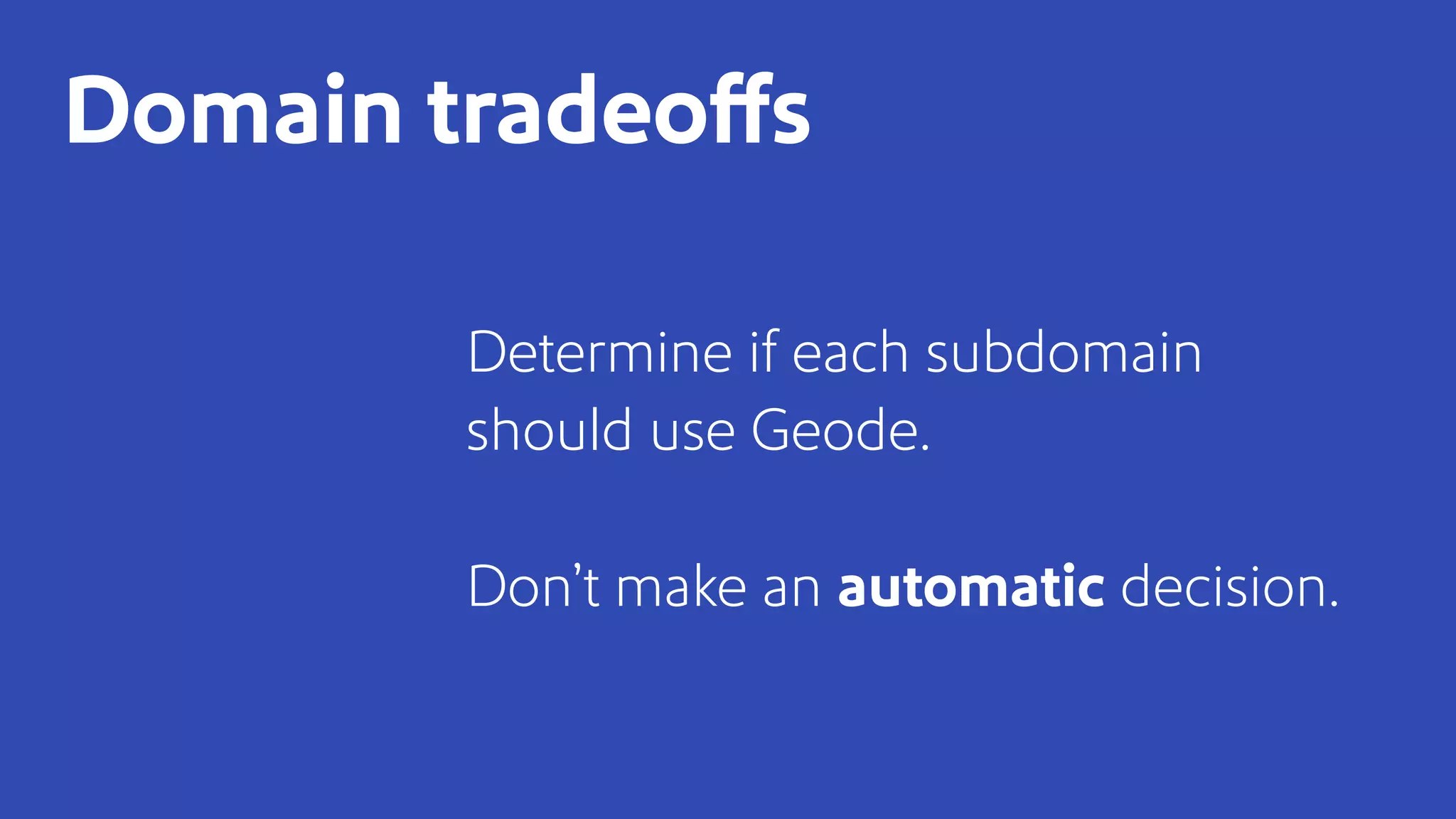 Determine if each subdomain
should use Geode.
Don’t make an automatic decision.
Domain tradeoffs
 