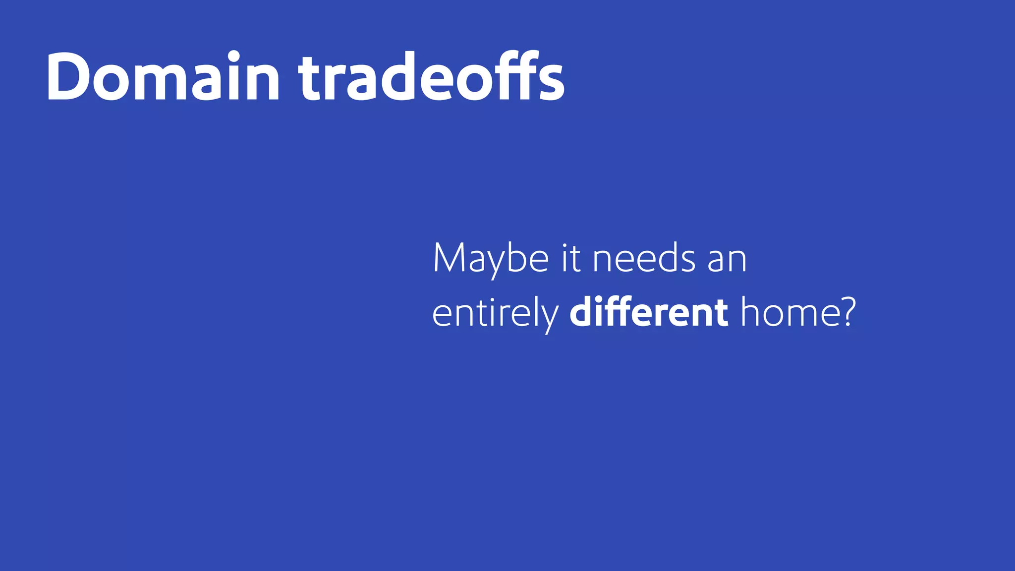 Maybe it needs an
entirely different home?
Domain tradeoffs
 