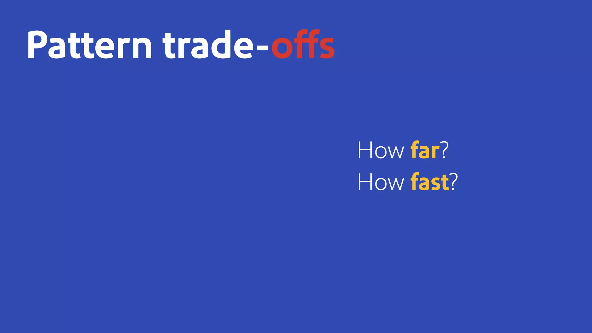 How far?
How fast?
Pattern trade-offs
 