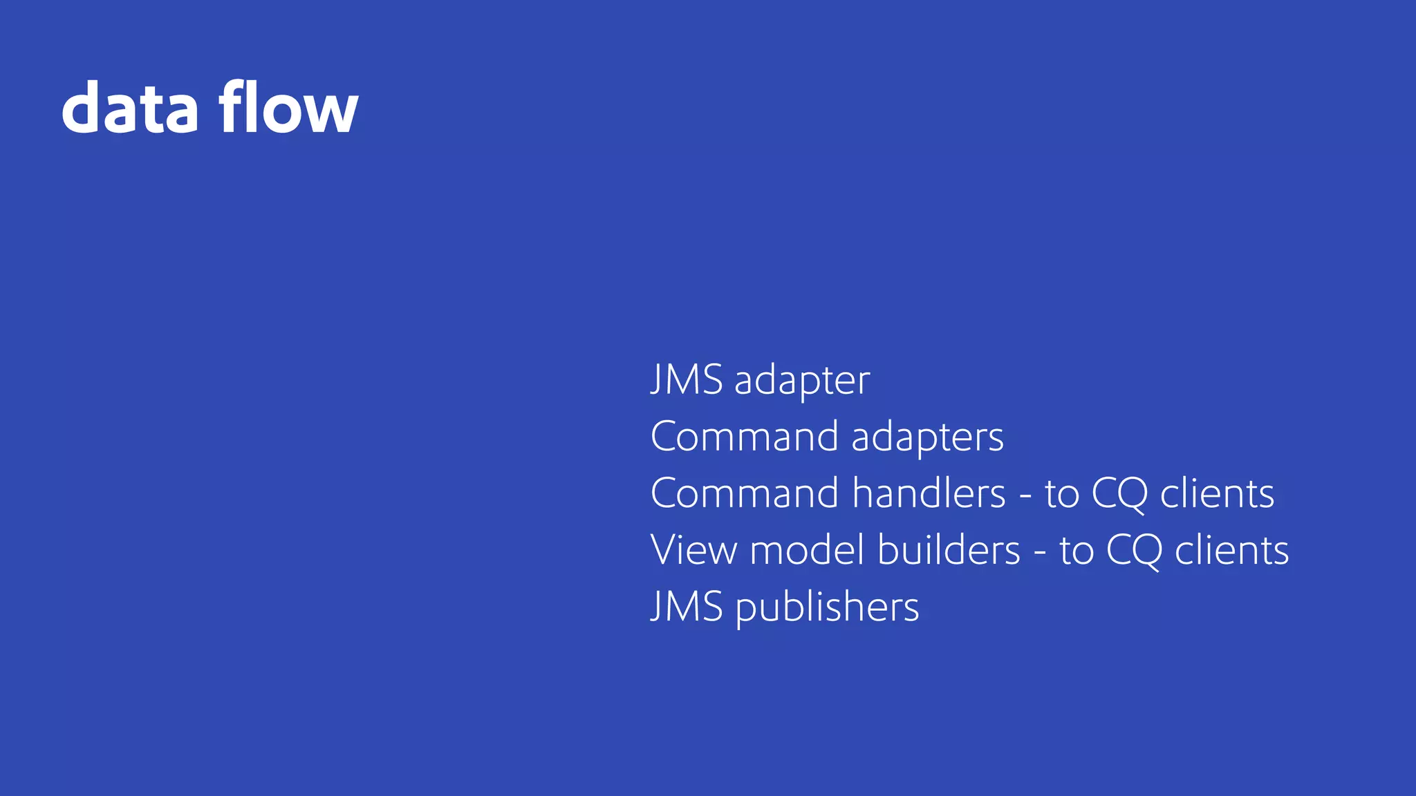 JMS adapter
Command adapters
Command handlers - to CQ clients
View model builders - to CQ clients
JMS publishers
data ﬂow
 