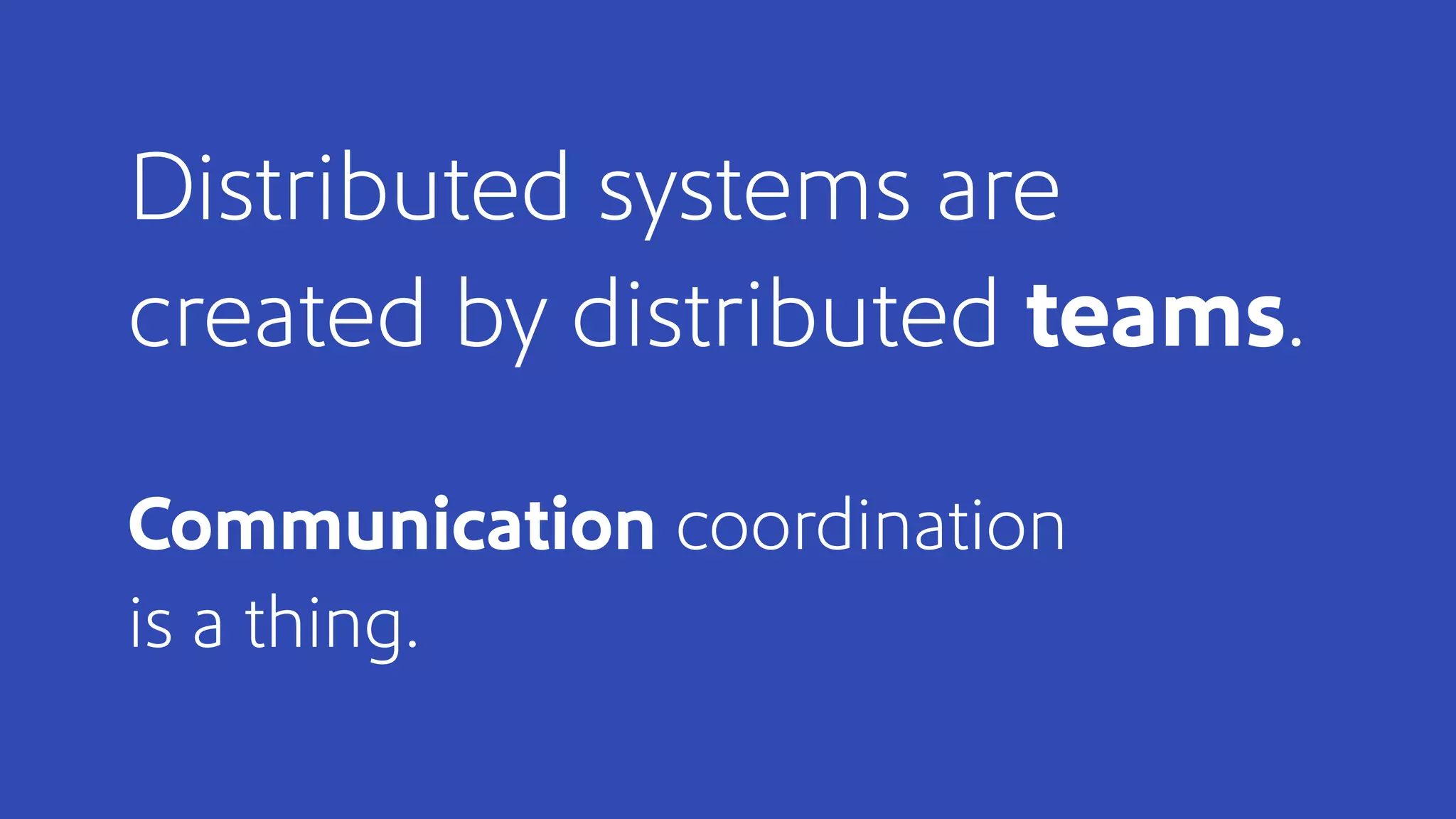Distributed systems are
created by distributed teams.
Communication coordination
is a thing.
 