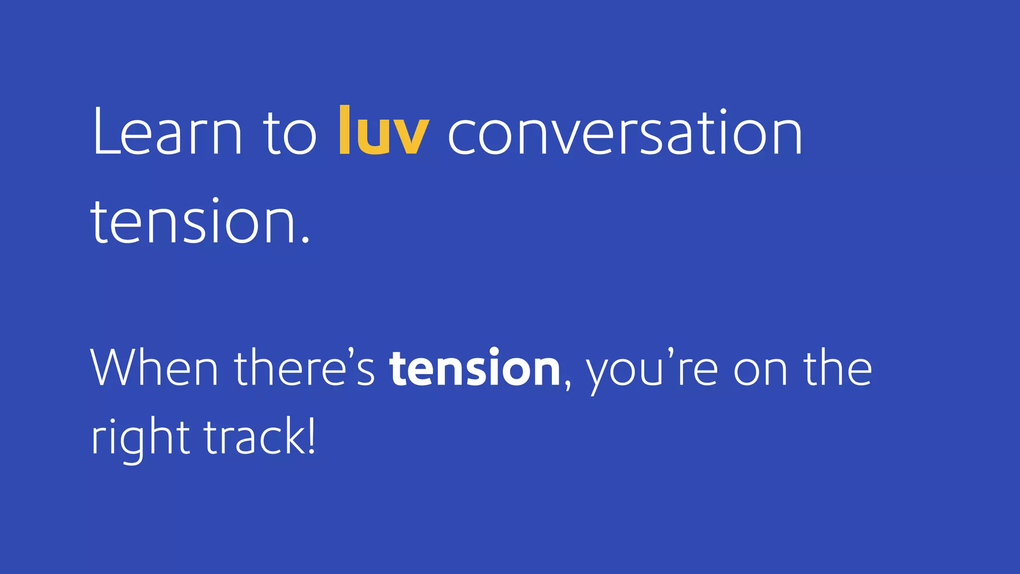 Learn to luv conversation
tension.
When there’s tension, you’re on the
right track!
 