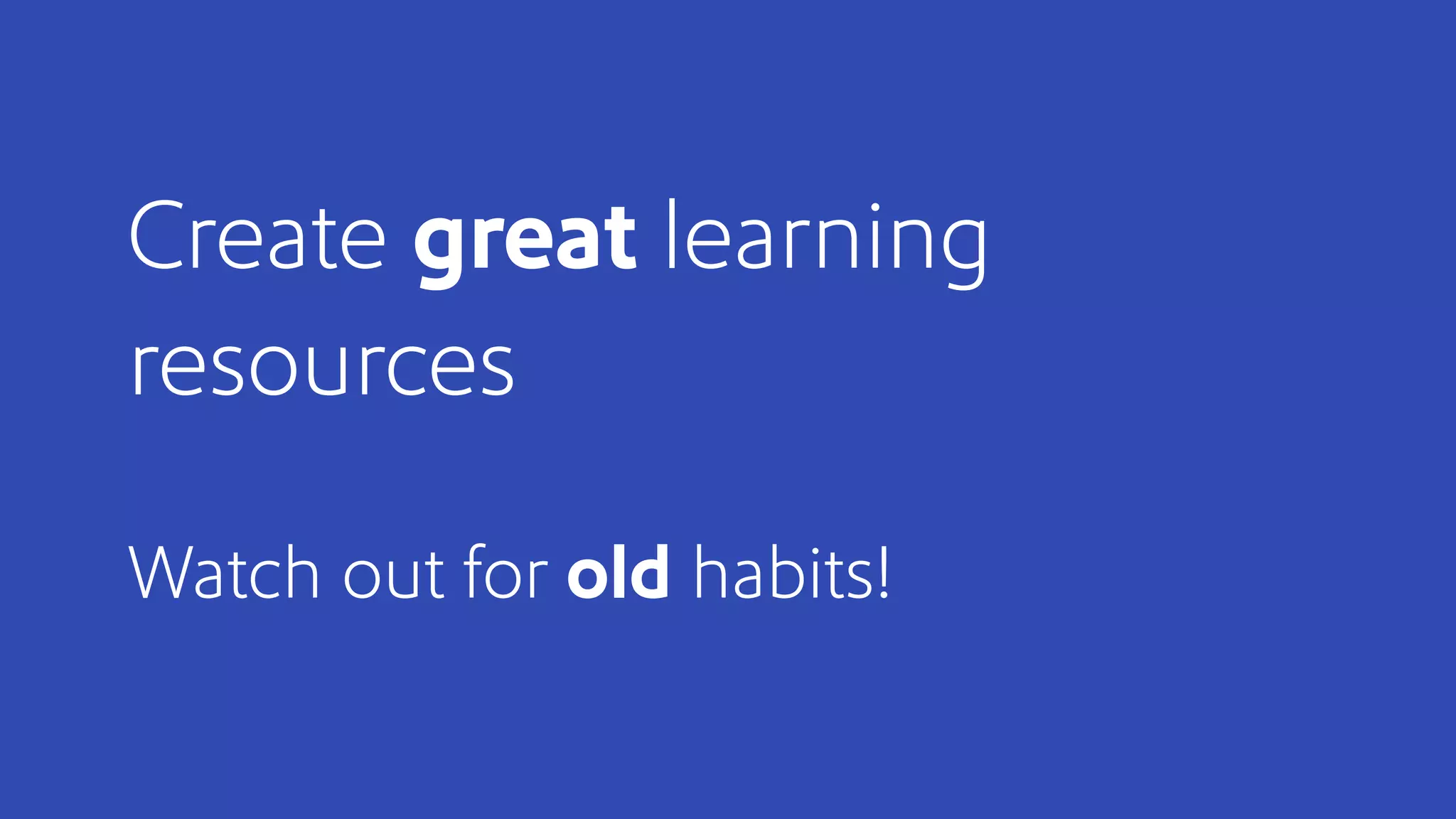 Create great learning
resources
Watch out for old habits!
 