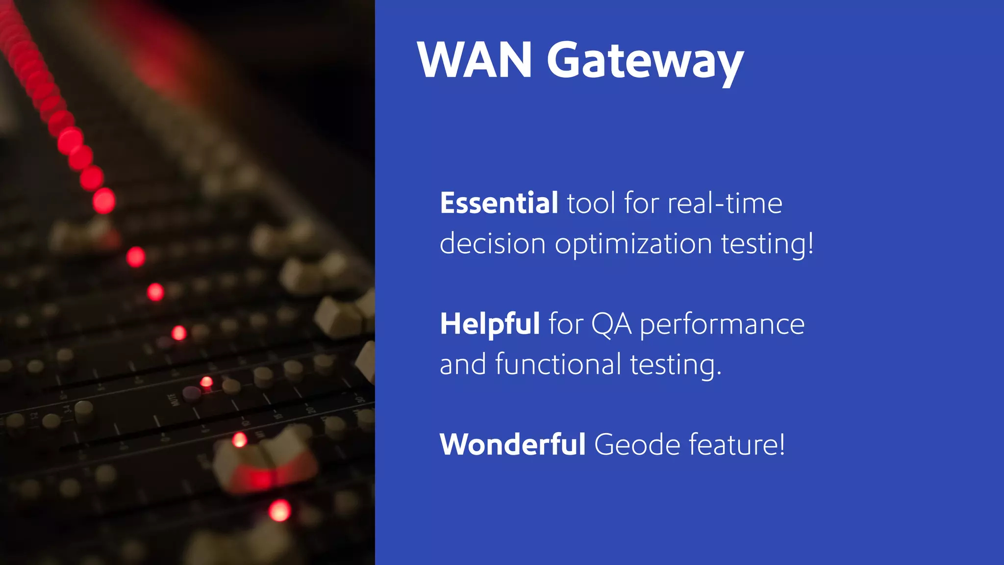 Essential tool for real-time
decision optimization testing!
Helpful for QA performance
and functional testing.
Wonderful Geode feature!
WAN Gateway
 