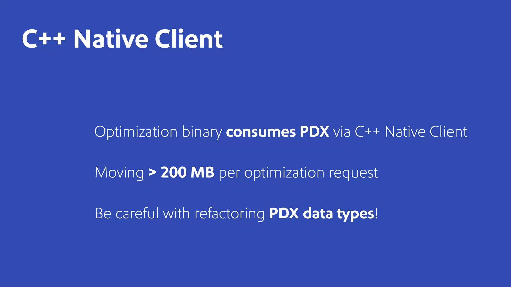 Optimization binary consumes PDX via C++ Native Client
Moving > 200 MB per optimization request
Be careful with refactoring PDX data types!
C++ Native Client
 