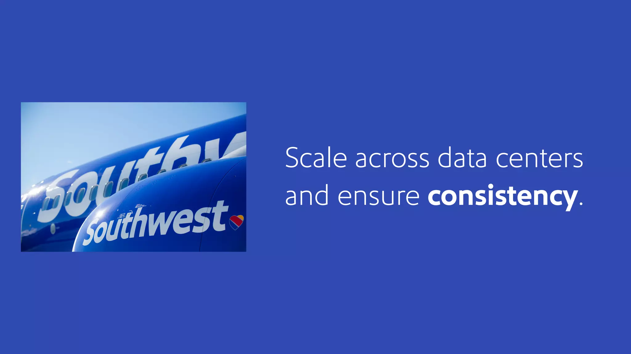 Scale across data centers
and ensure consistency.
 