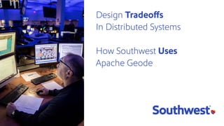 Design Tradeoffs
In Distributed Systems
How Southwest Uses
Apache Geode
 