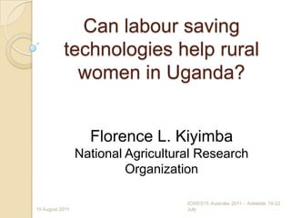 Can labour saving
           technologies help rural
             women in Uganda?


                   Florence L. Kiyimba
                 National Agricultural Research
                          Organization

                                    ICWES15 Australia 2011 - Adelaide 19-22
15 August 2011                      July
 
