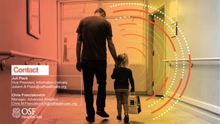 Contact
Juli Plack
Vice President, Information Delivery
Juliann.B.Plack@osfhealthcare.org
Chris Franciskovich
Manager, Advanced Analytics
Chris.M.Franciskovich@osfhealthcare.org
 