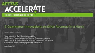 #AccelerateQTC
May 3, 2107 – 4:15pm
Todd Browning, GM E-Commerce, Apttus
Lin Shearer, Product Marketing Director, E-Commerce, Apttus
Jessica Ma, RVP Professional Services, E-Commerce/CPQ, Apttus
Christopher Moyle, Managing Partner, Six Vertical
#AccelerateQTC
E-Commerce Innovations to Drive Revenue in a Hurry
 