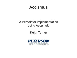 Accismus
A Percolator implementation
using Accumulo
Keith Turner
 