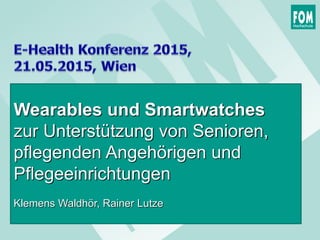 Wearables und Smartwatches
zur Unterstützung von Senioren,
pflegenden Angehörigen und
Pflegeeinrichtungen
Klemens Waldhör, Rainer Lutze
 