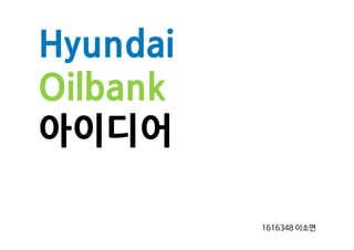 Hyundai
Oilbank
아이디어
1616348 이소연
 