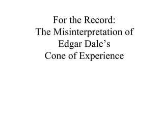 For the Record:
The Misinterpretation of
Edgar Dale’s
Cone of Experience
 