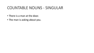 COUNTABLE NOUNS - SINGULAR
• There is a man at the door.
• The man is asking about you.
 