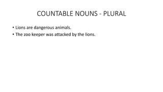COUNTABLE NOUNS - PLURAL
• Lions are dangerous animals.
• The zoo keeper was attacked by the lions.
 