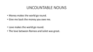 UNCOUNTABLE NOUNS
• Money makes the world go round.
• Give me back the money you owe me.
• Love makes the world go round.
• The love between Romeo and Juliet was great.
 