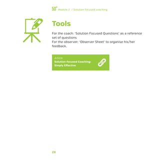 28
Module 2 / Solution focused coaching
Tools
For the coach: ‘Solution Focused Questions’ as a reference
set of questions
For the observer: ‘Observer Sheet’ to organise his/her
feedback.
Article
Solution-focused Coaching:
Simply Effective
 