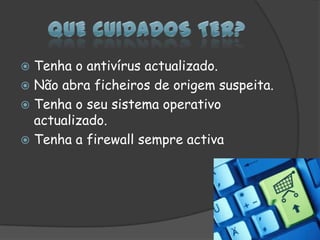 Que cuidados ter?Tenha o antivírus actualizado.Não abra ficheiros de origem suspeita.Tenha o seu sistema operativo actualizado.Tenha a firewall sempre activa