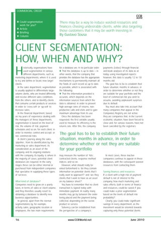 COMMERCIAL CREDIT
                                                                                                                             CCR
                                                                                                                             world
     Could segmentation                       There may be a way to reduce wasted resources and
     work for you?
                                              finances chasing undesirable clients, while also targeting
     Article
     Briefing
                                              those customers that it may be worth investing in
     Column                                   By Gustavo Sousa



CLIENT SEGMENTATION:
HOW, WHEN AND WHY?
H
         istorically, organisations have      for a database are, in no particular order:   payments (ratios) through financial
         used segmentation in various            That the database is up to date – in       and book analyses of its data as at
         different departments, such as       other words, that the company that            today, using investigated reports;
marketing departments, where it is used       provides the database has the appropriate     however, this data is usually 12 to 18
to try and define or locate new target        mechanisms to permanently maintain all        months old.
clients.                                      the fields of each record as up to date          The goal has to be to establish their
   In the sales department, segmentation      as possible, which is associated with         future situation, months in advance, in
is usually applied to differentiate large-    the following:                                order to determine whether or not they
volume clients, who are treated differently      That the information provided is           are suitable for your portfolio and the
and receive different sales conditions        accurate, which depends on the                level of commercial risk you wish to
from the others, and to identify clients      information sources from which the            assume, avoiding unpleasant surprises
that consume certain products or services     data is obtained, in order to prevent         due to default.
in order to ‘cross-sell’ or ‘up-sell’ to      high average rates of returns, non-              You must also take into account that
increase sales.                               productive calls and visits and to gain       many companies that appear in the
   In the financial department, based         maximum advantage from its use.               Companies Registry are not active;
on my years of experience dealing with           Once the database has been                 they are companies that, in the current
the managers of these departments,            requested, the first variable usually         economic situation, have been forced to
segmentation is based on the level of         used to measure its efficiency is the         close and, for various reasons, have not
risk, the volume of risk, payment             returns rate. After this, the company         been cancelled by the registrars.
schedules and so on, for each client, in
order to monitor, control and accept, or
not, commercial risks.
                                              The goal has to be to establish their future
   A client’s journey along the sales         situation, months in advance, in order to
‘pipeline’, from its identification by the
marketing or sales department, its
                                              determine whether or not they are suitable
consideration as an asset of the              for your portfolio
company, and its ongoing relations
with the company, its loyalty, is where in    may measure the number of ‘hits’,               In most cases, these inactive
the majority of cases, potential client       contracted clients, response method           companies continue to appear in these
databases are required. In the early          indices, and so on.                           databases, with the consequent wasted
stages these can be either internal or           However, what should really be             resources from contacting them.
purchased from independent companies          asked beforehand is ‘do they contain
that specialise in supplying these types      information on potential clients that I       Saving finances and resources
of services.                                  really want to approach?’ and ‘are they       If a client with a high risk of payment
                                              clients that I want to have as an asset       default is not of interest to the
What kind of database?                        on my balance sheet?’.                        company, how much marketing and
Companies need to grow on a yearly               You have to remember that no client        sales efforts, both in terms of finance
basis, in terms of sales or client volume,    transaction is signed today with              and resources, could be saved if you
and they therefore usually resort to          immediate payment. In reality, many           could make a prior segmentation
obtaining a database to identify new          months may go by between the order            based on the levels of default risk
business opportunities.                       being placed and the payment being            probability?
  In general, apart from the normal           collected, depending on the sector,              Clearly, you could make significant
segmentations by, for example,                product or service.                           savings in every department, as the
activity, sales, geographic location or          Solvency can be established from           investment would be oriented towards
employees, the two main requirements          the perspective of a company’s                capturing only those potential clients


16                                                     www.CCRWorld.net                                                June 2010
 