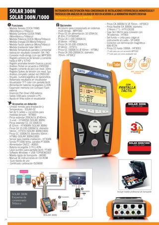 SOLAR 300N
SOLAR 300N /1000
INSTRUMENTOMULTIFUNCIÓNPARACONEXIONADODEINSTALACIONESFOTOVOLTAICASMONOFÁSICASY
TRIFÁSICASCONANÁLISISDECALIDADDEREDENACUERDOALANORMATIVAVIGENTEEN50160
(Multistrings con accesorio MPP300)
Funciones
- Medida Tensión CC/CA TRMS
(Monofásico y Trifásico)
- Medida Corriente CC/CA TRMS
(Monofásico y Trifásico)
- Medida Potencia CC/CA (Mono/Trifásico)
- Medida Energía CA (Mono/Trifásico)
- Medida Factor potencia (Mono/Trifásico)
- Medida Irradiación solar [W/m2
]
- Medida Temperatura paneles y ambiental
- Valoración resultado conexión: OK / NO
- Conexión multi-strings (con opc.MPP300)
- Registro armónicos de tensión y corriente
hasta el 49º y %THD
- Registro anomalías tensión (huecos y picos)
- Análisis Flicker en acuerdo a EN50160
- Registro corriente de pico con resol. 10ms
- Registro Spikes de tensión con resol. 5μs
- Análisis completo calidad red EN50160
- Visualiz. numérica/gráﬁca de parámetros
- Rellamada resultados en visualizador
- Visualizador TFT color con pantalla táctil
- Alimentación baterías recargables Li-ION
- Expansión memoria con Compact Flash
externa
- Inserción Pen drive USB externo
- Salida USB para conexión a PC
- Ayuda en línea sobre el visualizador
Accesorios en dotación
- Unidad remota para Irradiación y
Temperatura - SOLAR-02
- Set de 5 cables + cocodrilos para
medidas tensión - KIT800
- Pinza estándar 200CA/1V, Ø 40mm,
3 unid. - HT4005K (SOLAR 300N)
- Pinza estándar CC 10-100A/1V,
Ø 32mm - HT4004N (SOLAR 300N)
- Pinza CA 10-100-1000A/1V, diámetro
54mm - HT97U (SOLAR 300N/1000)
- Pinza CC 1000A/1V, diámetro 50mm -
HT98U (SOLAR 300N/1000)
- Sensor para medida irradiación - HT304N
- Sonda PT1000 temp. paneles PT300N
- Alimentador CA/CC - A0055
- Batería recargable 3.7V Li-ION
- Lápiz puntero para pantalla táctil- PT400
- Software Windows + USB TOPVIEW2007
- Maleta rígida de transporte - VA500
- Manual de instrucciones en CD-ROM
- Guía rápida de uso
- Certiﬁcado calibración ISO9000
Opcionales
- Accesorio para conexionado en sistemas
multi-strings - MPP300
- Pinza CC sin alimentación 10-100A/1V,
Ø 32m (*) HT4004P
- Pinza CA 1-100-1000A/1V,
Ø 54mm - HT96U
- Pinza CA 10-100-1000A/1V,
Ø 54mm - HT97U
- Pinza CC 1000A/1V, Ø 50mm - HT98U
- Pinza CA 200-2000A/1V, diámetro
70mm- HP30C2
Incluye maleta profesional de transporte
CON
PANTALLA
TÁCTIL
SOLAR 300N
Cód. HT: 0166
SOLAR 300N/1000
Cód. HT: 0167
- Pinza CA 3000A/1V, Ø 70mm - HP30C3
- Pinza ﬂexible CA 3000A, diámetro
174mm (**) - HTFLEX33E
- Caja 3x1-5A/1V para conexión con
TA externos - HT903
- Set funda + cinta para colgar el
instrumento al cuello - SP-0400
- Conector con terminación magnética -
606-IECN
- Pinza CC hasta 1000A - HP30D1
(*) sólo para uso con accesorio MPP300
(**) sólo para uso como analizador red
CAT III
1000V
MÁX. 1000V ENTRE
ENTRADAS
CAT IV
600V
24
 