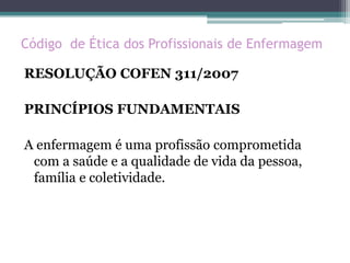 Código de Ética dos Profissionais de Enfermagem
RESOLUÇÃO COFEN 311/2007
PRINCÍPIOS FUNDAMENTAIS
A enfermagem é uma profissão comprometida
com a saúde e a qualidade de vida da pessoa,
família e coletividade.
 