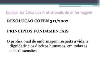 Código de Ética dos Profissionais de Enfermagem
RESOLUÇÃO COFEN 311/2007
PRINCÍPIOS FUNDAMENTAIS
O profissional de enfermagem respeita a vida, a
dignidade e os direitos humanos, em todas as
suas dimensões
 