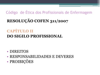 Código de Ética dos Profissionais de Enfermagem
RESOLUÇÃO COFEN 311/2007
CAPÍTULO II
DO SIGILO PROFISSIONAL
• DIREITOS
• RESPONSABILIDADES E DEVERES
• PROIBIÇÕES
 