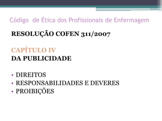 Código de Ética dos Profissionais de Enfermagem
RESOLUÇÃO COFEN 311/2007
CAPÍTULO IV
DA PUBLICIDADE
• DIREITOS
• RESPONSABILIDADES E DEVERES
• PROIBIÇÕES
 