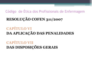 Código de Ética dos Profissionais de Enfermagem
RESOLUÇÃO COFEN 311/2007
CAPÍTULO VI
DA APLICAÇÃO DAS PENALIDADES
CAPÍTULO VII
DAS DISPOSIÇÕES GERAIS
 