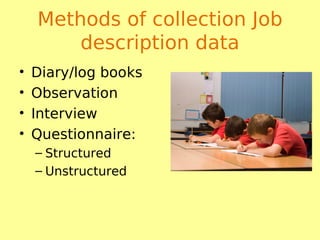 Methods of collection Job
description data
• Diary/log books
• Observation
• Interview
• Questionnaire:
– Structured
– Unstructured
 