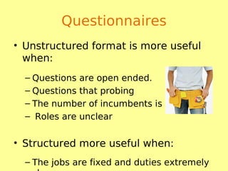 Questionnaires
• Unstructured format is more useful
when:
– Questions are open ended.
– Questions that probing
– The number of incumbents is less
– Roles are unclear
• Structured more useful when:
– The jobs are fixed and duties extremely
 