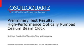Preliminary Test Results:
High-Performance Optically Pumped
Cesium Beam Clock
Berthoud Patrick, Chief Scientist, Time and Frequency
Workshop on Synchronization and Timing Systems, WSTS 2016, San Jose CA, USA, June 2016
 