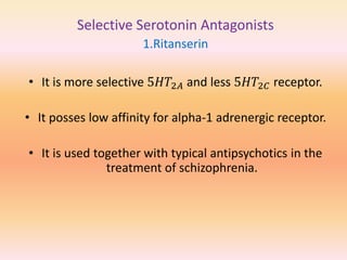 Selective Serotonin Antagonists
1.Ritanserin
• It is more selective 5𝐻𝑇2𝐴 and less 5𝐻𝑇2𝐶 receptor.
• It posses low affinity for alpha-1 adrenergic receptor.
• It is used together with typical antipsychotics in the
treatment of schizophrenia.
 