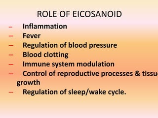 ROLE OF EICOSANOID
– Inflammation
– Fever
– Regulation of blood pressure
– Blood clotting
– Immune system modulation
– Control of reproductive processes & tissue
growth
– Regulation of sleep/wake cycle.
 