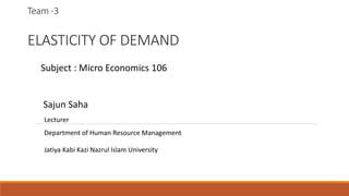 Team -3
ELASTICITY OF DEMAND
Subject : Micro Economics 106
Sajun Saha
Lecturer
Department of Human Resource Management
Jatiya Kabi Kazi Nazrul Islam University
 